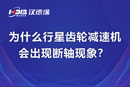 漢德保電機(jī)解答，為什么行星齒輪減速機(jī)會出現(xiàn)斷軸現(xiàn)象？